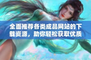 全面推荐各类成品网站的下载资源，助你轻松获取优质内容！