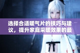 选择合适暖气片的技巧与建议，提升家庭采暖效果的最佳方法