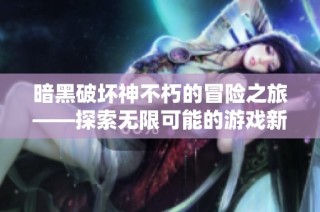 暗黑破坏神不朽的冒险之旅——探索无限可能的游戏新体验