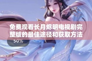 免费观看长月烬明电视剧完整版的最佳途径和获取方法分享