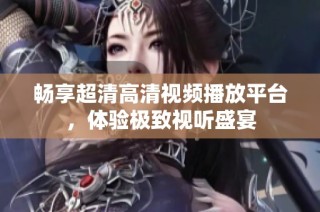 畅享超清高清视频播放平台，体验极致视听盛宴