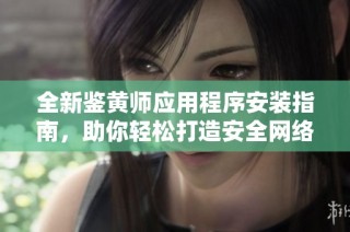 全新鉴黄师应用程序安装指南，助你轻松打造安全网络环境
