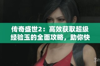 传奇盛世2：高效获取超级经验玉的全面攻略，助你快速升级！
