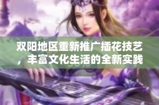 双阳地区重新推广插花技艺，丰富文化生活的全新实践探索