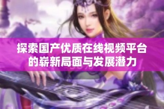 探索国产优质在线视频平台的崭新局面与发展潜力