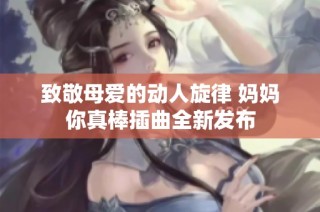 致敬母爱的动人旋律 妈妈你真棒插曲全新发布