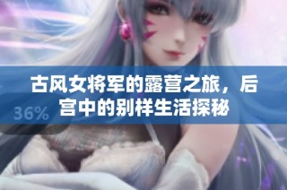 古风女将军的露营之旅，后宫中的别样生活探秘