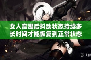 女人高潮后抖动状态持续多长时间才能恢复到正常状态解析