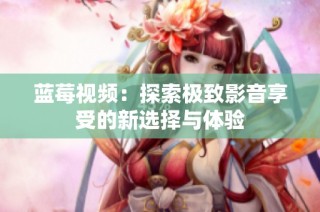 蓝莓视频：探索极致影音享受的新选择与体验