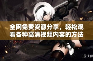 全网免费资源分享，轻松观看各种高清视频内容的方法与推荐