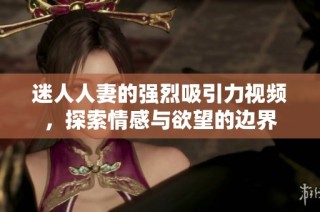 迷人人妻的强烈吸引力视频，探索情感与欲望的边界