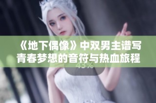 《地下偶像》中双男主谱写青春梦想的音符与热血旅程