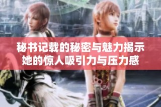 秘书记载的秘密与魅力揭示她的惊人吸引力与压力感