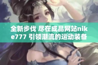 全新步伐 尽在成品网站nike777 引领潮流的运动装备与时尚选择