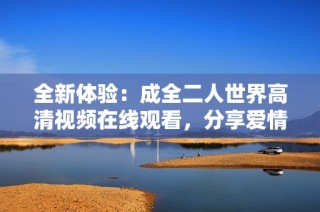 全新体验：成全二人世界高清视频在线观看，分享爱情的美好时刻