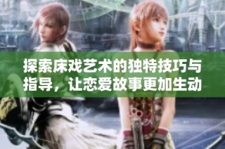 探索床戏艺术的独特技巧与指导，让恋爱故事更加生动动人
