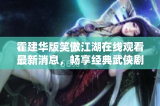 霍建华版笑傲江湖在线观看最新消息，畅享经典武侠剧魅力