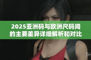 2025亚洲码与欧洲尺码间的主要差异详细解析和对比