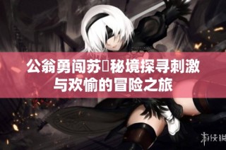 公翁勇闯苏玥秘境探寻刺激与欢愉的冒险之旅