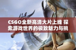 CSGO全新高清大片上线 探索游戏世界的极致魅力与挑战