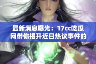 最新消息曝光：17cc吃瓜网带你揭开近日热议事件的真相与内幕