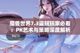 魔兽世界7.3盗贼玩家必看：PK艺术与策略深度解析