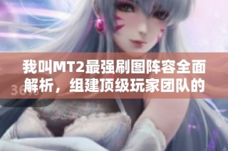 我叫MT2最强刷图阵容全面解析，组建顶级玩家团队的秘籍