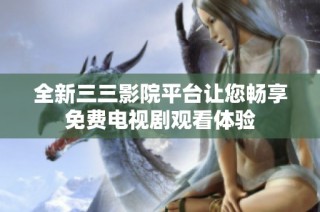 全新三三影院平台让您畅享免费电视剧观看体验