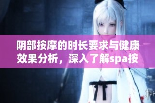 阴部按摩的时长要求与健康效果分析，深入了解spa按摩中的注意事项与技巧