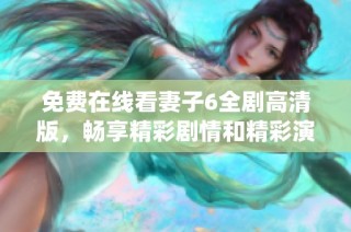 免费在线看妻子6全剧高清版，畅享精彩剧情和精彩演绎