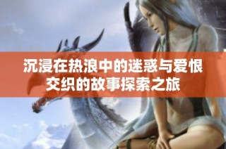 沉浸在热浪中的迷惑与爱恨交织的故事探索之旅