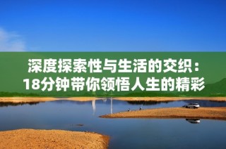 深度探索性与生活的交织：18分钟带你领悟人生的精彩与挑战