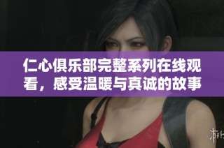 仁心俱乐部完整系列在线观看，感受温暖与真诚的故事魅力