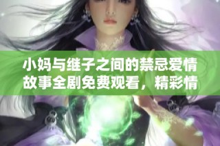 小妈与继子之间的禁忌爱情故事全剧免费观看，精彩情节不容错过