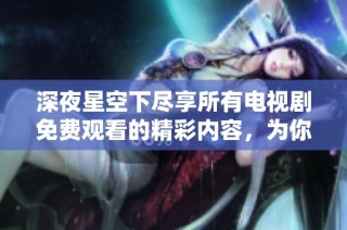 深夜星空下尽享所有电视剧免费观看的精彩内容，为你而来！