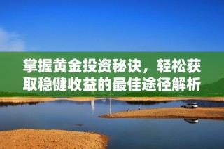 掌握黄金投资秘诀，轻松获取稳健收益的最佳途径解析