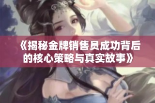 《揭秘金牌销售员成功背后的核心策略与真实故事》