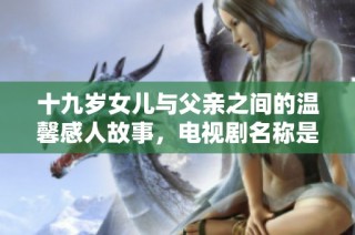 十九岁女儿与父亲之间的温馨感人故事，电视剧名称是什么呢