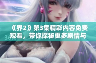 《界2》第3集精彩内容免费观看，带你探秘更多剧情与角色发展