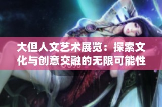 大但人文艺术展览：探索文化与创意交融的无限可能性
