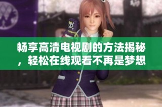 畅享高清电视剧的方法揭秘，轻松在线观看不再是梦想