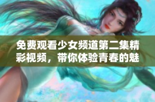 免费观看少女频道第二集精彩视频，带你体验青春的魅力与乐趣