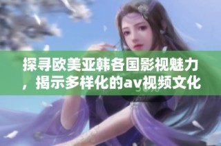 探寻欧美亚韩各国影视魅力，揭示多样化的av视频文化