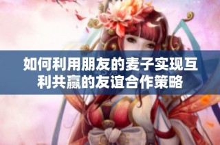 如何利用朋友的麦子实现互利共赢的友谊合作策略