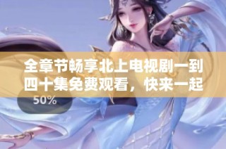 全章节畅享北上电视剧一到四十集免费观看，快来一起追剧吧