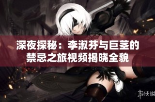 深夜探秘：李淑芬与巨茎的禁忌之旅视频揭晓全貌