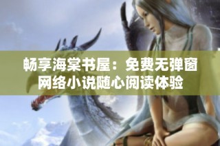 畅享海棠书屋：免费无弹窗网络小说随心阅读体验