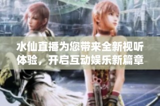 水仙直播为您带来全新视听体验，开启互动娱乐新篇章