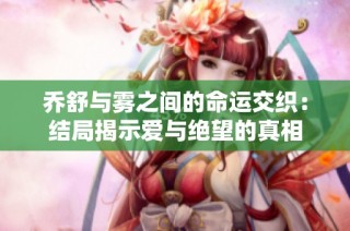 乔舒与雾之间的命运交织：结局揭示爱与绝望的真相
