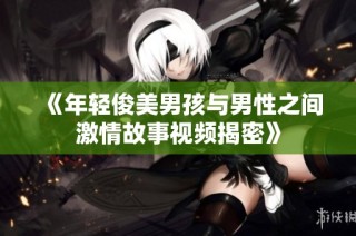 《年轻俊美男孩与男性之间激情故事视频揭密》